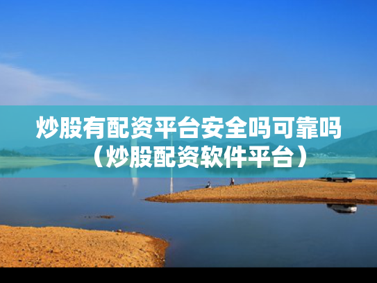 炒股有配资平台安全吗可靠吗（炒股配资软件平台）