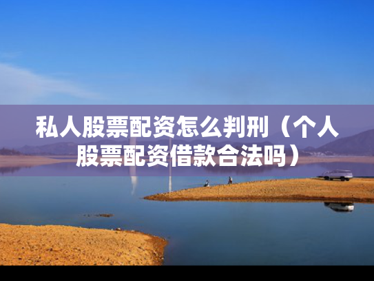 私人股票配资怎么判刑（个人股票配资借款合法吗）