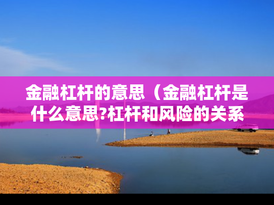 金融杠杆的意思（金融杠杆是什么意思?杠杆和风险的关系解析）
