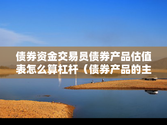 债券资金交易员债券产品估值表怎么算杠杆（债券产品的主要估值方法）