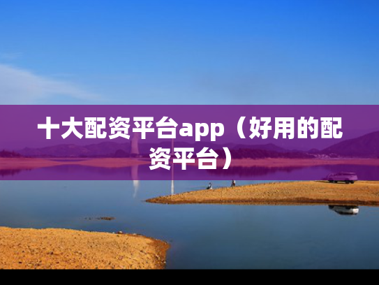 十大配资平台app（好用的配资平台）