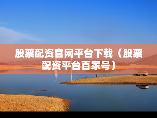 股票配资官网平台下载（股票配资平台百家号）