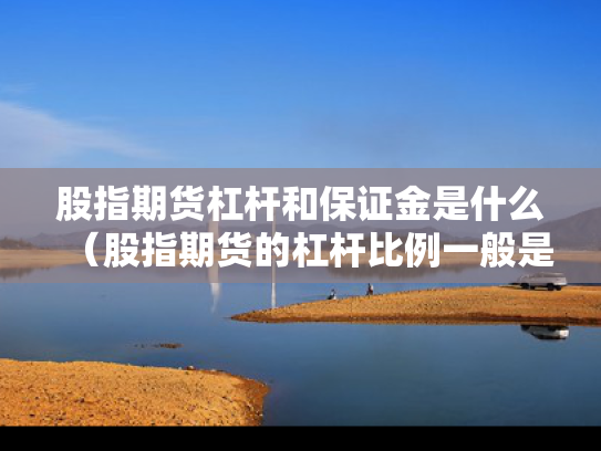 股指期货杠杆和保证金是什么（股指期货的杠杆比例一般是多少?）
