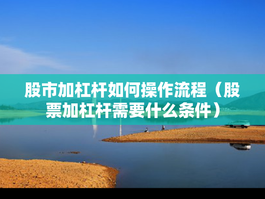 股市加杠杆如何操作流程（股票加杠杆需要什么条件）