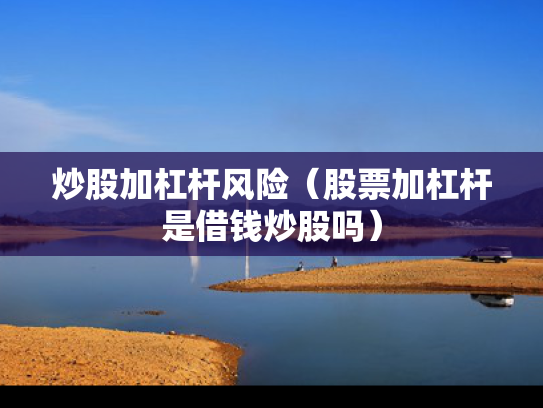 炒股加杠杆风险（股票加杠杆是借钱炒股吗）