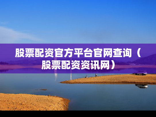 股票配资官方平台官网查询（股票配资资讯网）