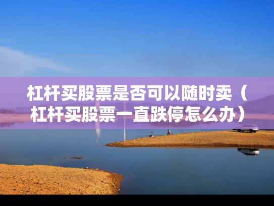 杠杆买股票是否可以随时卖（杠杆买股票一直跌停怎么办）