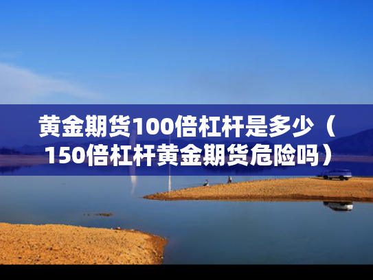 黄金期货100倍杠杆是多少（150倍杠杆黄金期货危险吗）