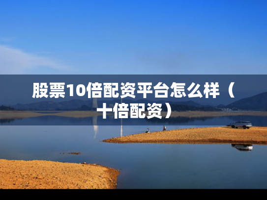 股票10倍配资平台怎么样（十倍配资）