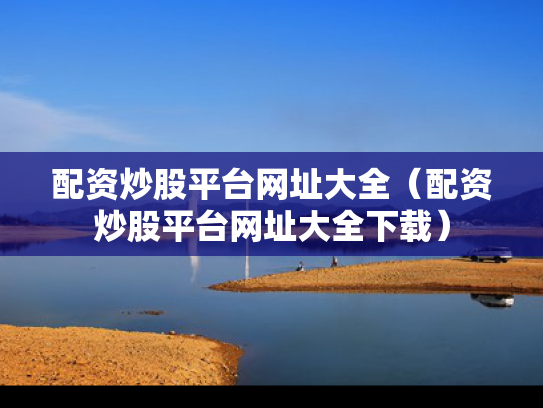 配资炒股平台网址大全（配资炒股平台网址大全下载）