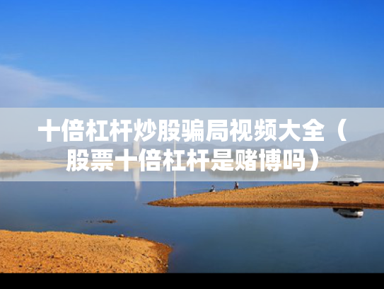 十倍杠杆炒股骗局视频大全（股票十倍杠杆是赌博吗）
