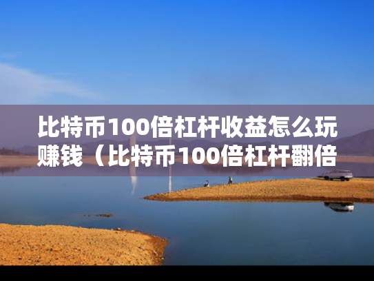 比特币100倍杠杆收益怎么玩赚钱（比特币100倍杠杆翻倍多少钱）