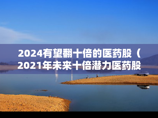 2024有望翻十倍的医药股（2021年未来十倍潜力医药股）