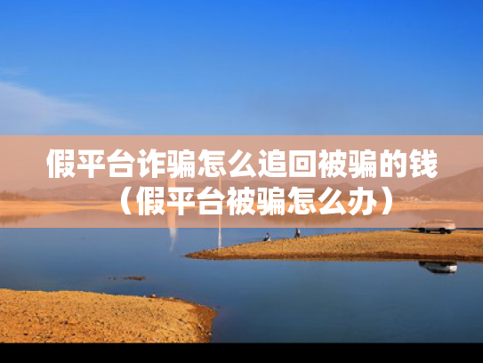 假平台诈骗怎么追回被骗的钱（假平台被骗怎么办）