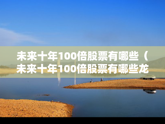 未来十年100倍股票有哪些（未来十年100倍股票有哪些龙头）