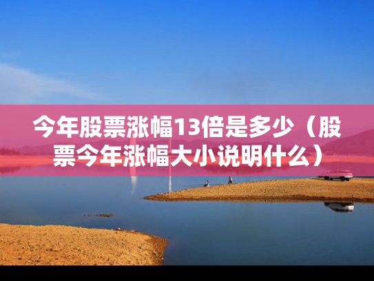 今年股票涨幅13倍是多少（股票今年涨幅大小说明什么）