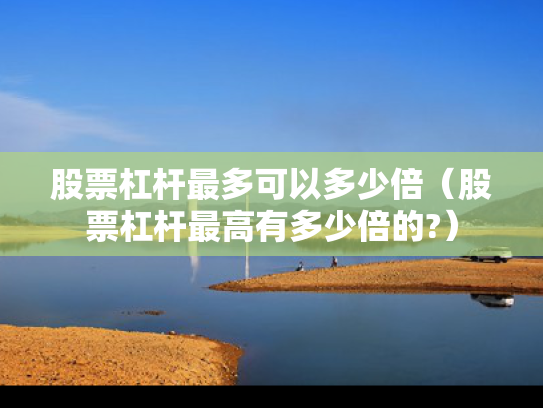 股票杠杆最多可以多少倍（股票杠杆最高有多少倍的?）
