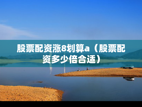 股票配资涨8划算a（股票配资多少倍合适）