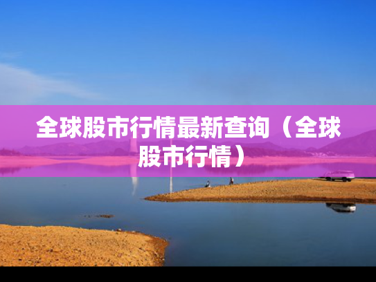 全球股市行情最新查询（全球 股市行情）
