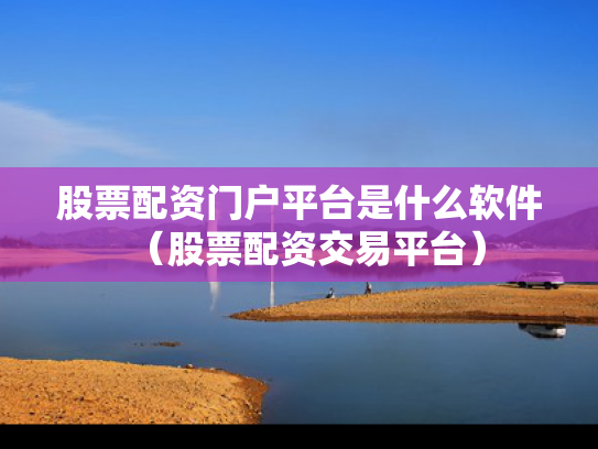 股票配资门户平台是什么软件（股票配资交易平台）