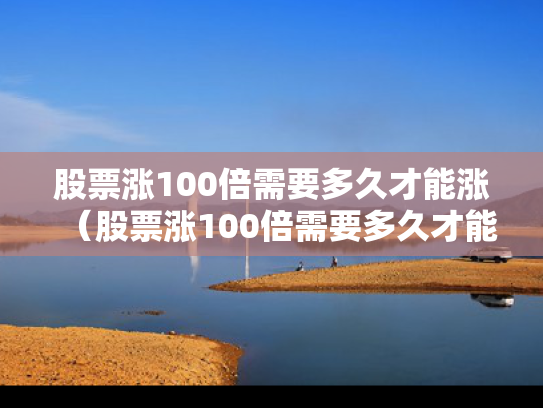 股票涨100倍需要多久才能涨（股票涨100倍需要多久才能涨20倍）