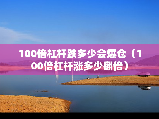 100倍杠杆跌多少会爆仓（100倍杠杆涨多少翻倍）