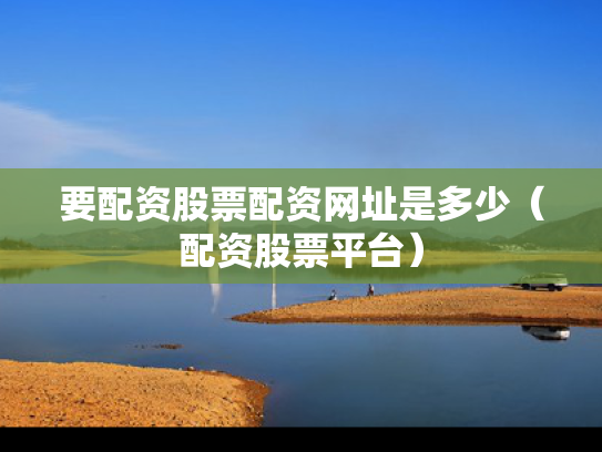 要配资股票配资网址是多少（配资股票平台）
