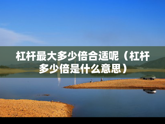 杠杆最大多少倍合适呢（杠杆多少倍是什么意思）