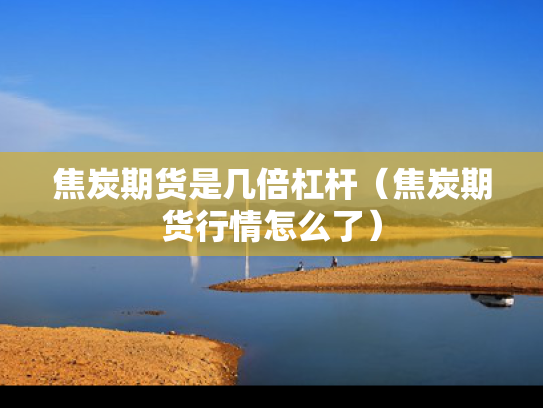 焦炭期货是几倍杠杆（焦炭期货行情怎么了）