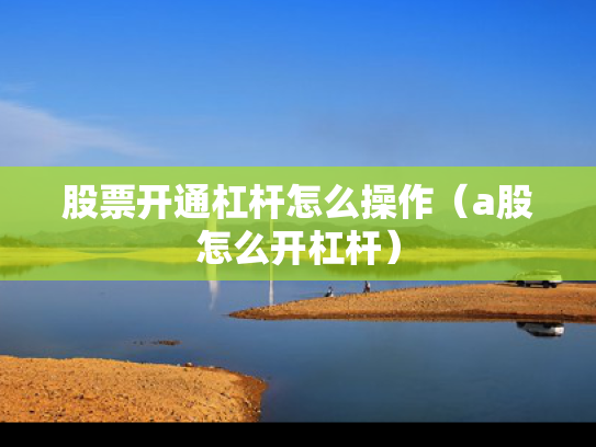 股票开通杠杆怎么操作（a股怎么开杠杆）