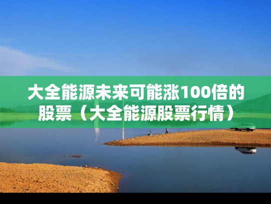大全能源未来可能涨100倍的股票（大全能源股票行情）