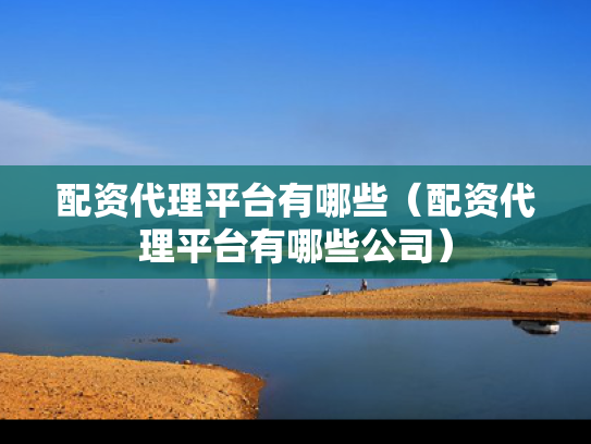 配资代理平台有哪些（配资代理平台有哪些公司）