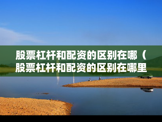 股票杠杆和配资的区别在哪（股票杠杆和配资的区别在哪里）