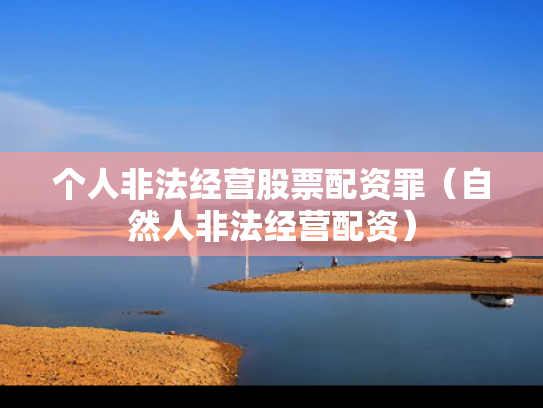 个人非法经营股票配资罪（自然人非法经营配资）
