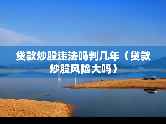 贷款炒股违法吗判几年（贷款炒股风险大吗）