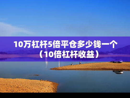 10万杠杆5倍平仓多少钱一个（10倍杠杆收益）