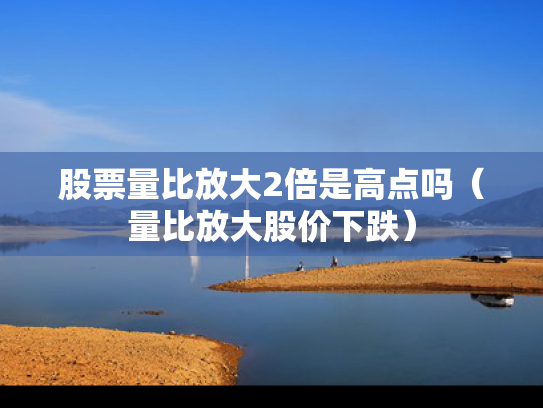 股票量比放大2倍是高点吗（量比放大股价下跌）