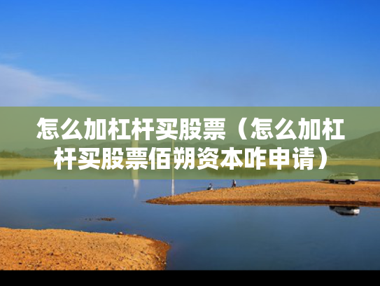 怎么加杠杆买股票（怎么加杠杆买股票佰朔资本咋申请）