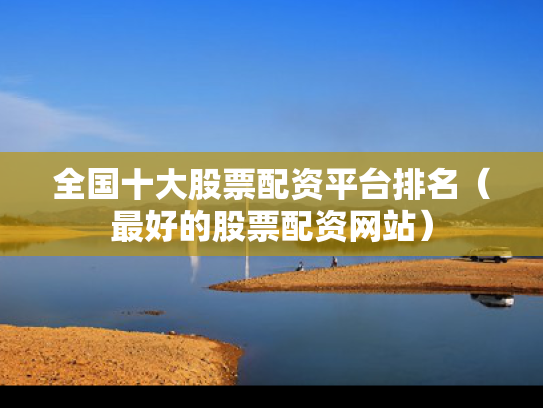 全国十大股票配资平台排名（最好的股票配资网站）