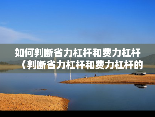 如何判断省力杠杆和费力杠杆（判断省力杠杆和费力杠杆的简单方法）