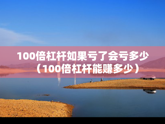 100倍杠杆如果亏了会亏多少（100倍杠杆能赚多少）