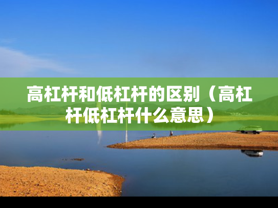 高杠杆和低杠杆的区别（高杠杆低杠杆什么意思）
