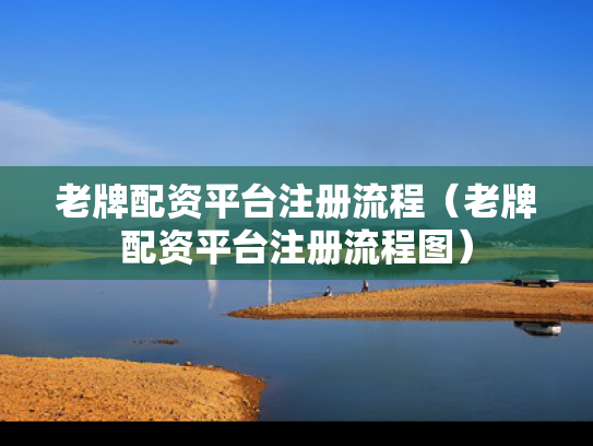 老牌配资平台注册流程（老牌配资平台注册流程图）