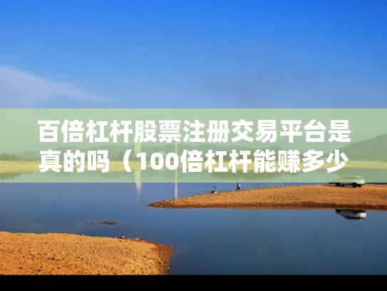 百倍杠杆股票注册交易平台是真的吗（100倍杠杆能赚多少）