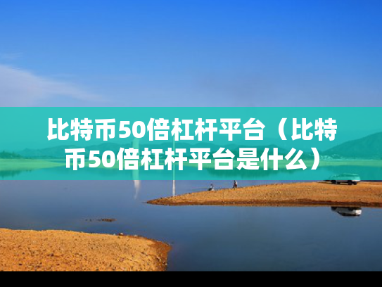 比特币50倍杠杆平台（比特币50倍杠杆平台是什么）