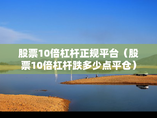 股票10倍杠杆正规平台（股票10倍杠杆跌多少点平仓）