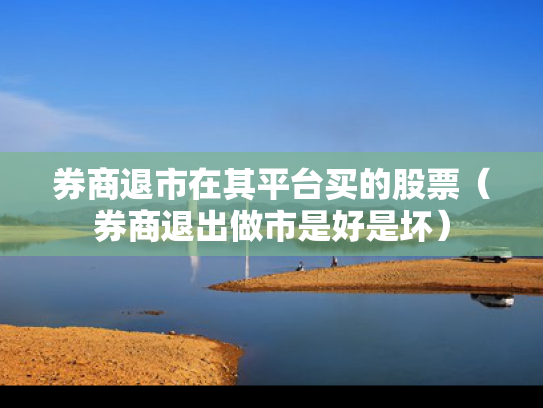 券商退市在其平台买的股票（券商退出做市是好是坏）