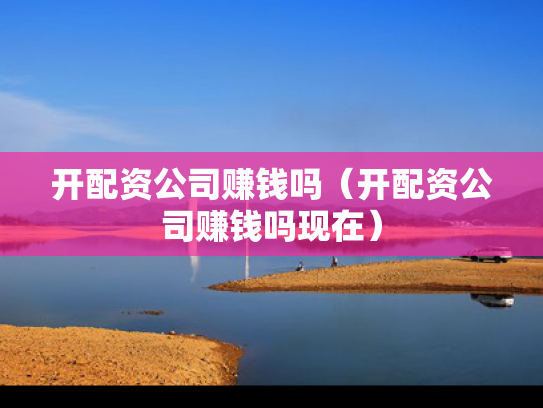 开配资公司赚钱吗（开配资公司赚钱吗现在）