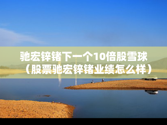 驰宏锌锗下一个10倍股雪球（股票驰宏锌锗业绩怎么样）