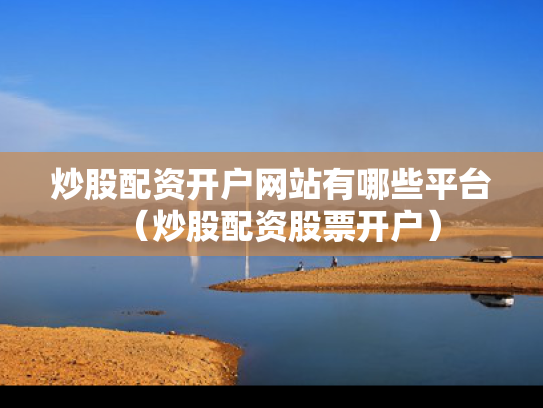 炒股配资开户网站有哪些平台（炒股配资股票开户）
